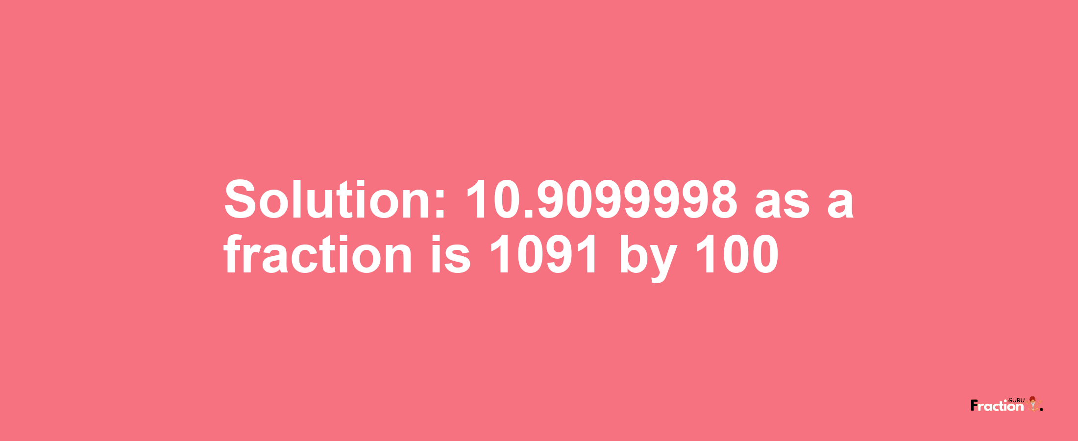 Solution:10.9099998 as a fraction is 1091/100